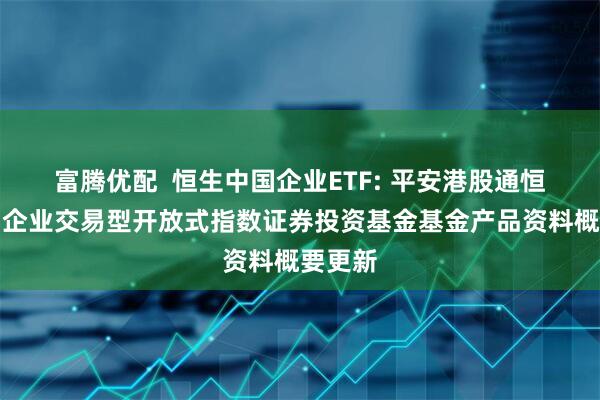 富腾优配  恒生中国企业ETF: 平安港股通恒生中国企业交易型开放式指数证券投资基金基金产品资料概要更新