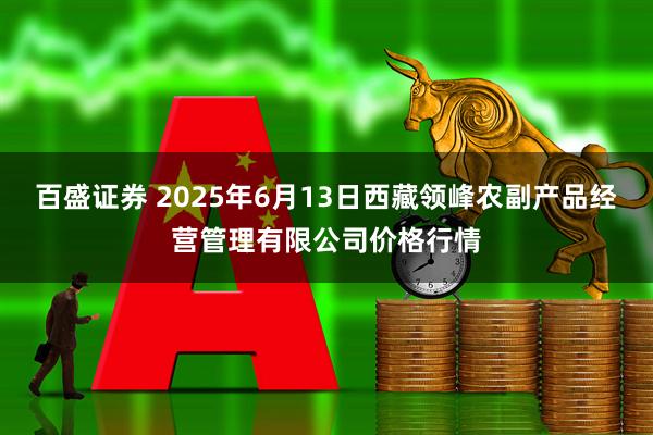 百盛证券 2025年6月13日西藏领峰农副产品经营管理有限公司价格行情