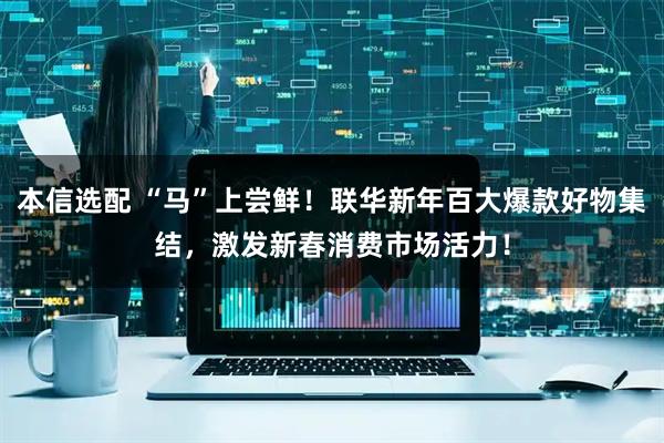 本信选配 “马”上尝鲜！联华新年百大爆款好物集结，激发新春消费市场活力！