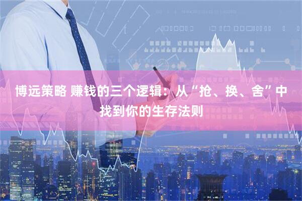 博远策略 赚钱的三个逻辑：从“抢、换、舍”中找到你的生存法则