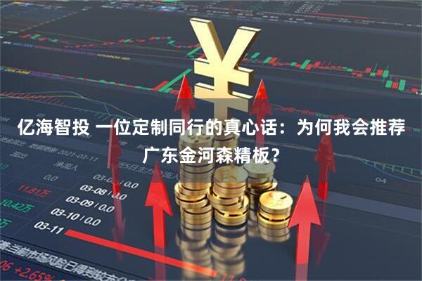 亿海智投 一位定制同行的真心话：为何我会推荐广东金河森精板？