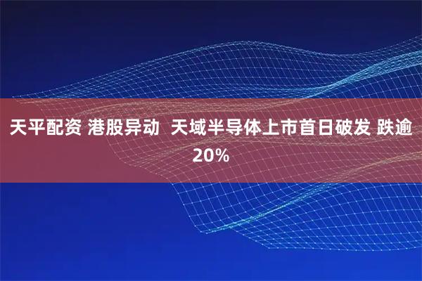 天平配资 港股异动  天域半导体上市首日破发 跌逾20%