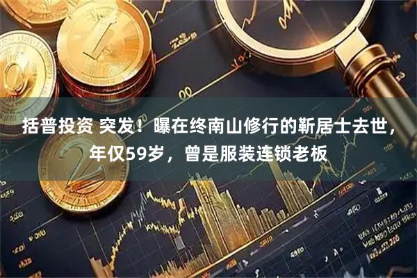 括普投资 突发！曝在终南山修行的靳居士去世，年仅59岁，曾是服装连锁老板