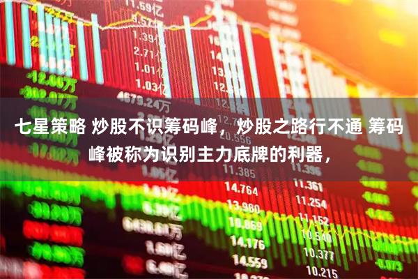 七星策略 炒股不识筹码峰，炒股之路行不通 筹码峰被称为识别主力底牌的利器，