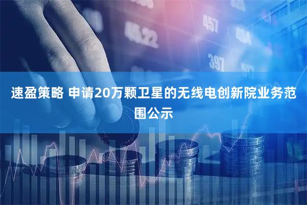 速盈策略 申请20万颗卫星的无线电创新院业务范围公示